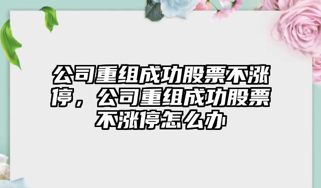 公司重組成功股票不漲停，公司重組成功股票不漲停怎么辦