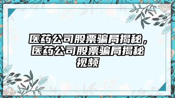 醫藥公司股票騙局揭秘，醫藥公司股票騙局揭秘視頻