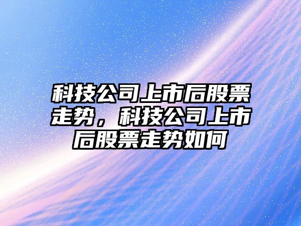 科技公司上市后股票走勢，科技公司上市后股票走勢如何