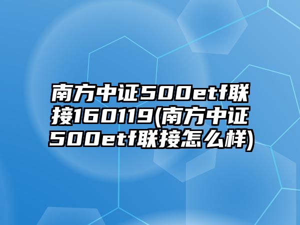 南方中證500etf聯(lián)接160119(南方中證500etf聯(lián)接怎么樣)