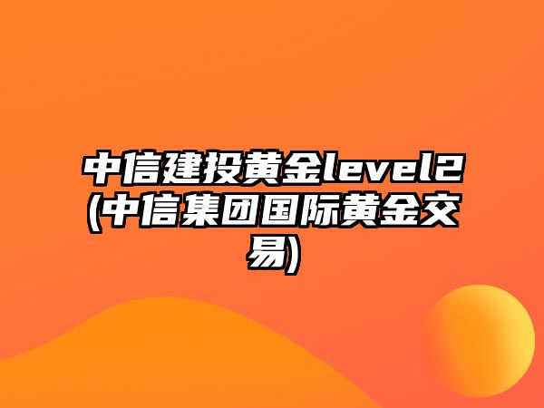 中信建投黃金level2(中信集團國際黃金交易)