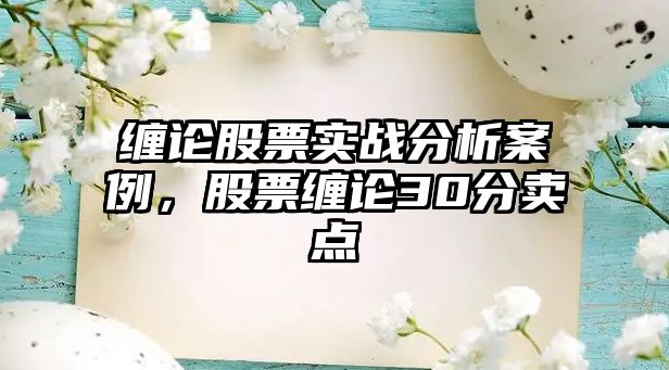 纏論股票實(shí)戰分析案例，股票纏論30分賣(mài)點(diǎn)