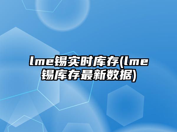 lme錫實(shí)時(shí)庫存(lme錫庫存最新數據)