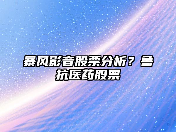 暴風(fēng)影音股票分析？魯抗醫藥股票