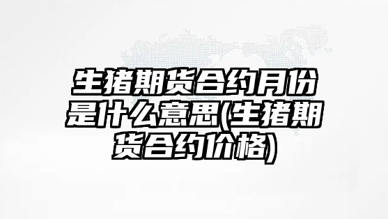 生豬期貨合約月份是什么意思(生豬期貨合約價(jià)格)