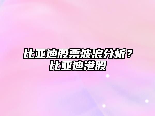 比亞迪股票波浪分析？比亞迪港股