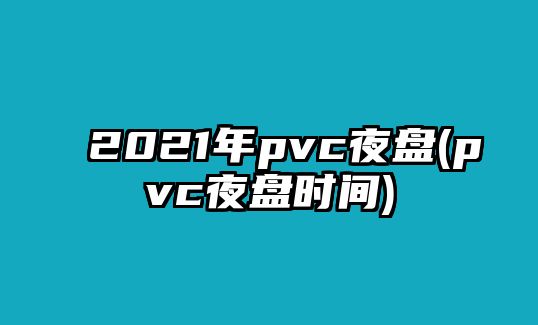 2021年pvc夜盤(pán)(pvc夜盤(pán)時(shí)間)