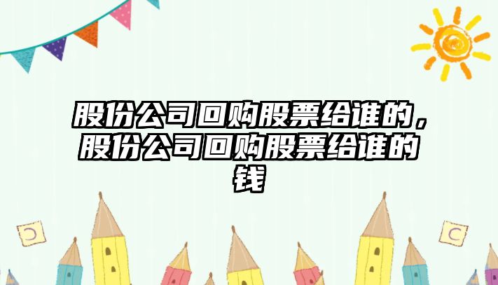 股份公司回購股票給誰(shuí)的，股份公司回購股票給誰(shuí)的錢(qián)