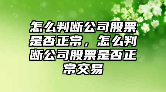 怎么判斷公司股票是否正常，怎么判斷公司股票是否正常交易