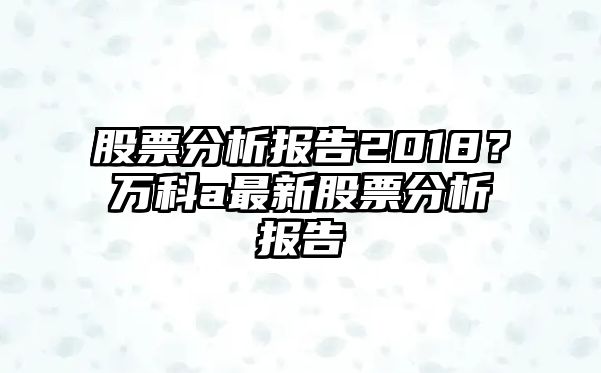 股票分析報告2018？萬(wàn)科a最新股票分析報告