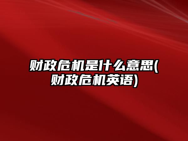 財政危機是什么意思(財政危機英語(yǔ))