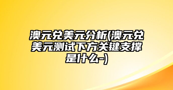 澳元兌美元分析(澳元兌美元測試下方關(guān)鍵支撐是什么-)