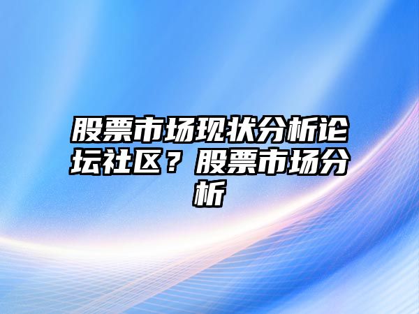 股票市場(chǎng)現狀分析論壇社區？股票市場(chǎng)分析