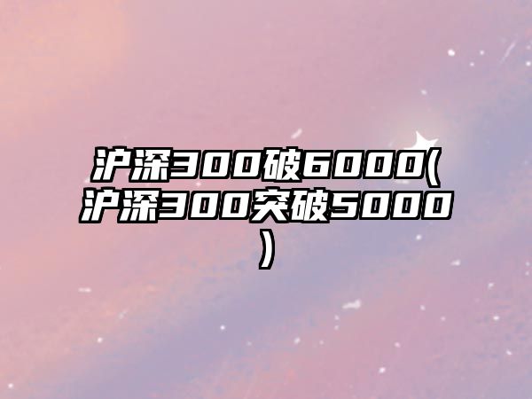 滬深300破6000(滬深300突破5000)