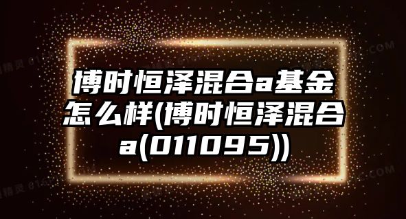 博時(shí)恒澤混合a基金怎么樣(博時(shí)恒澤混合a(011095))