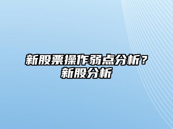 新股票操作弱點(diǎn)分析？新股分析