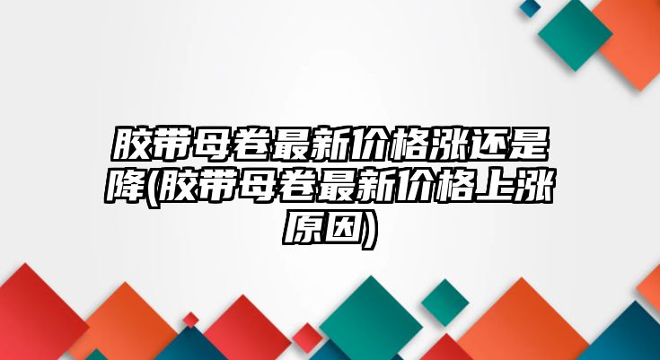 膠帶母卷最新價(jià)格漲還是降(膠帶母卷最新價(jià)格上漲原因)