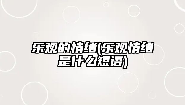 樂(lè )觀(guān)的情緒(樂(lè )觀(guān)情緒是什么短語(yǔ))