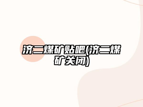 濟二煤礦貼吧(濟二煤礦關(guān)閉)