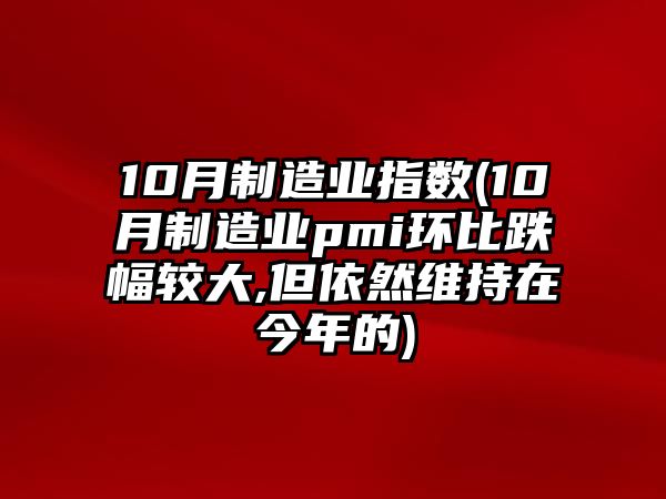 10月制造業(yè)指數(10月制造業(yè)pmi環(huán)比跌幅較大,但依然維持在今年的)