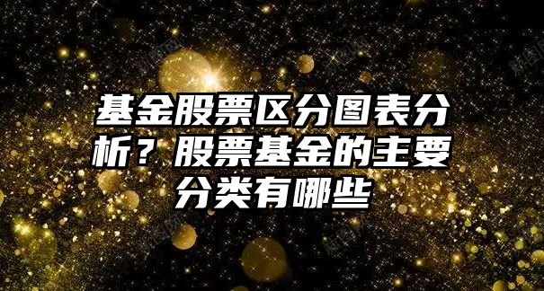 基金股票區分圖表分析？股票基金的主要分類(lèi)有哪些