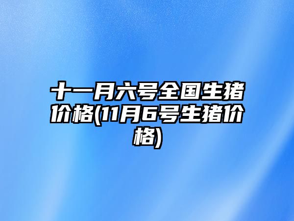 十一月六號全國生豬價(jià)格(11月6號生豬價(jià)格)