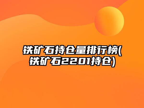 鐵礦石持倉量排行榜(鐵礦石2201持倉)