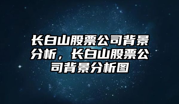 長(cháng)白山股票公司背景分析，長(cháng)白山股票公司背景分析圖