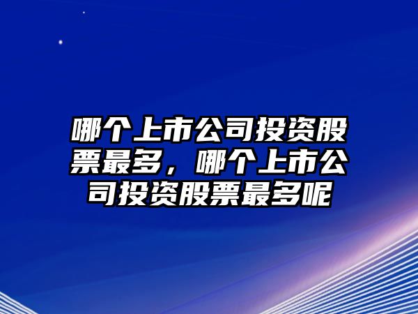 哪個(gè)上市公司投資股票最多，哪個(gè)上市公司投資股票最多呢