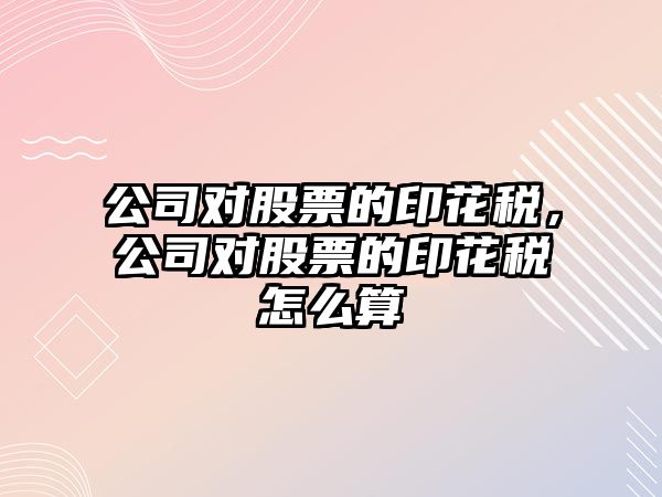 公司對股票的印花稅，公司對股票的印花稅怎么算