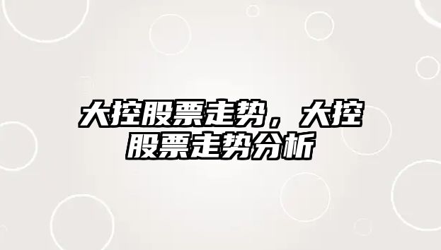 大控股票走勢，大控股票走勢分析