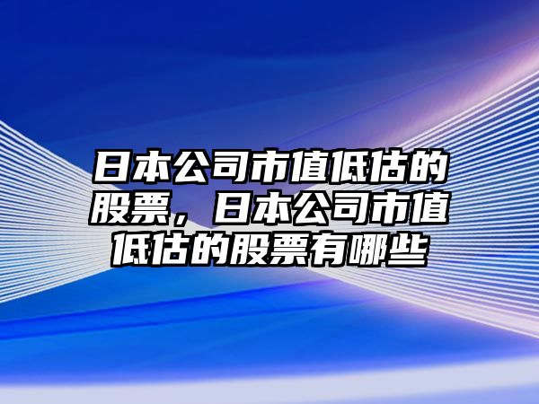 日本公司市值低估的股票，日本公司市值低估的股票有哪些