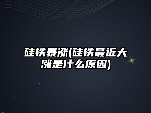 硅鐵暴漲(硅鐵最近大漲是什么原因)