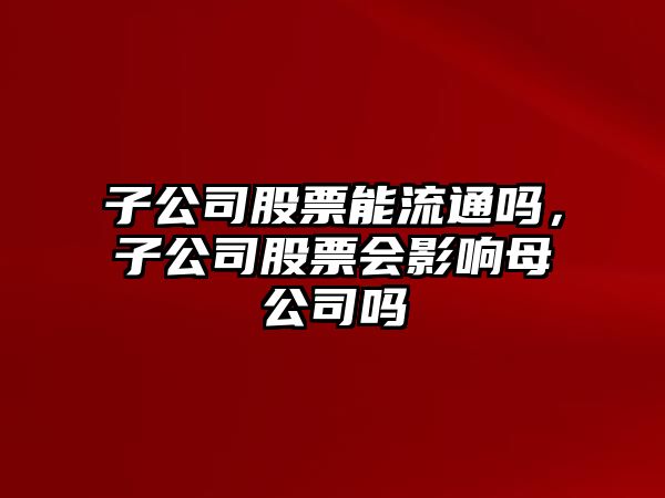 子公司股票能流通嗎，子公司股票會(huì )影響母公司嗎