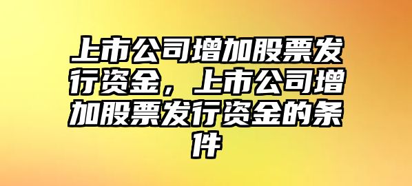 上市公司增加股票發(fā)行資金，上市公司增加股票發(fā)行資金的條件