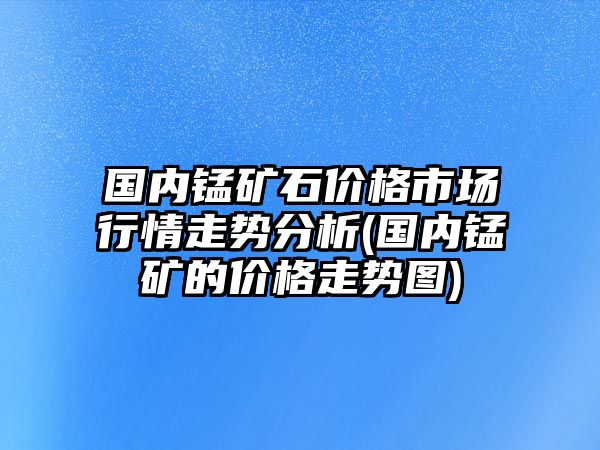 國內錳礦石價(jià)格市場(chǎng)行情走勢分析(國內錳礦的價(jià)格走勢圖)