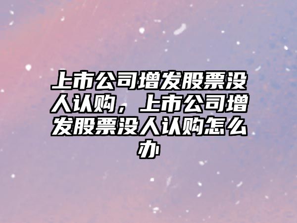 上市公司增發(fā)股票沒(méi)人認購，上市公司增發(fā)股票沒(méi)人認購怎么辦