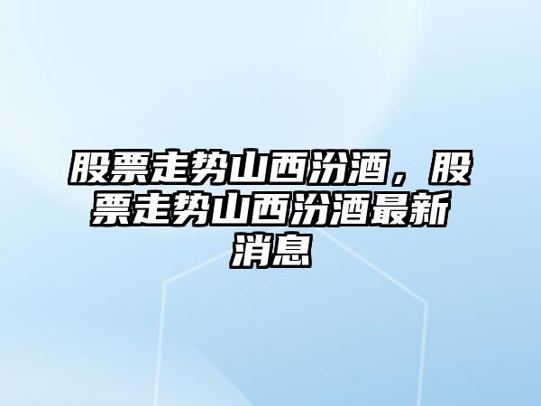 股票走勢山西汾酒，股票走勢山西汾酒最新消息