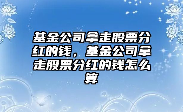 基金公司拿走股票分紅的錢(qián)，基金公司拿走股票分紅的錢(qián)怎么算