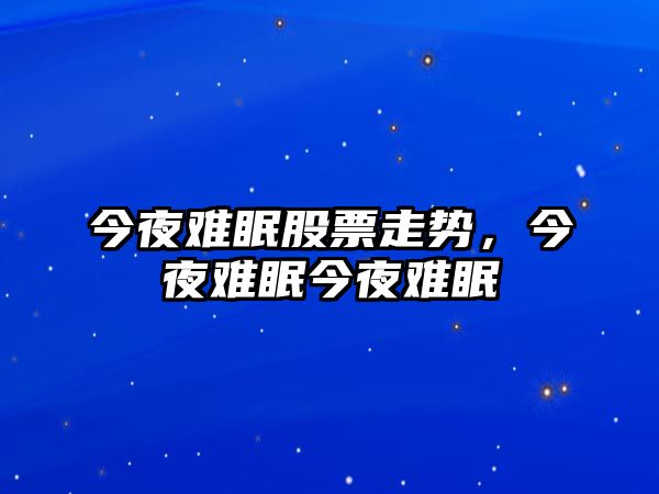 今夜難眠股票走勢，今夜難眠今夜難眠