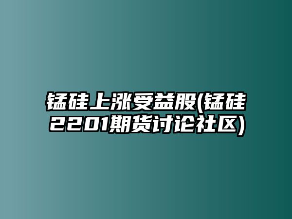 錳硅上漲受益股(錳硅2201期貨討論社區)