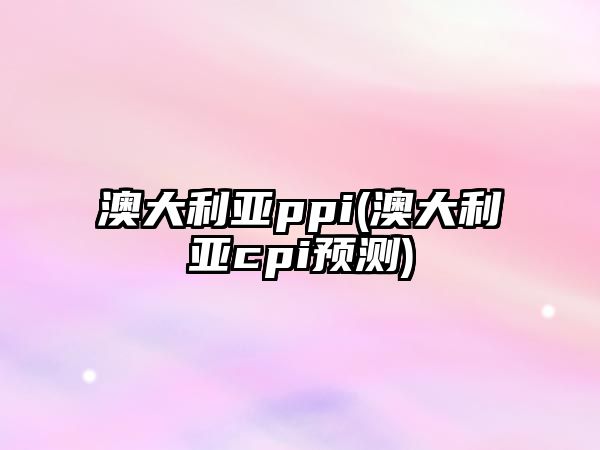 澳大利亞ppi(澳大利亞cpi預測)