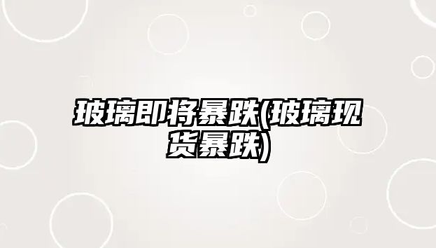 玻璃即將暴跌(玻璃現貨暴跌)