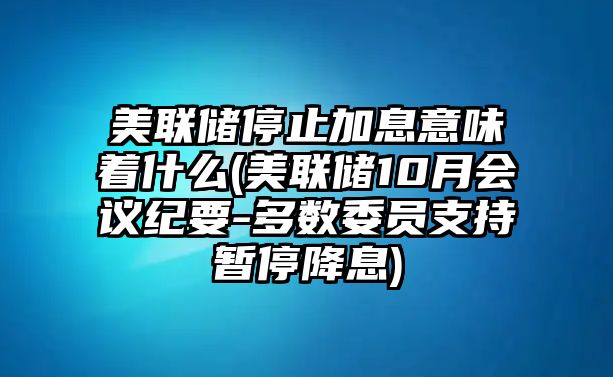 美聯(lián)儲停止加息意味著(zhù)什么(美聯(lián)儲10月會(huì )議紀要-多數委員支持暫停降息)