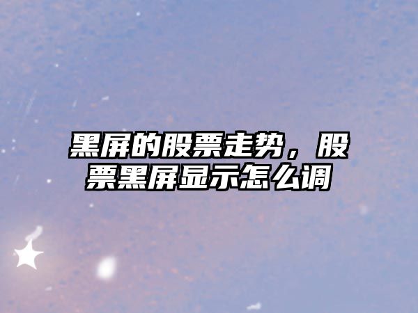 黑屏的股票走勢，股票黑屏顯示怎么調