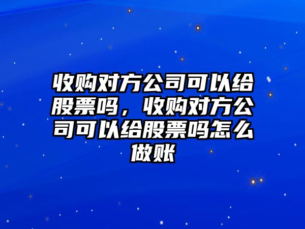 收購對方公司可以給股票嗎，收購對方公司可以給股票嗎怎么做賬