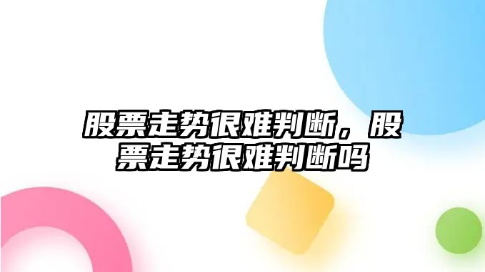 股票走勢很難判斷，股票走勢很難判斷嗎