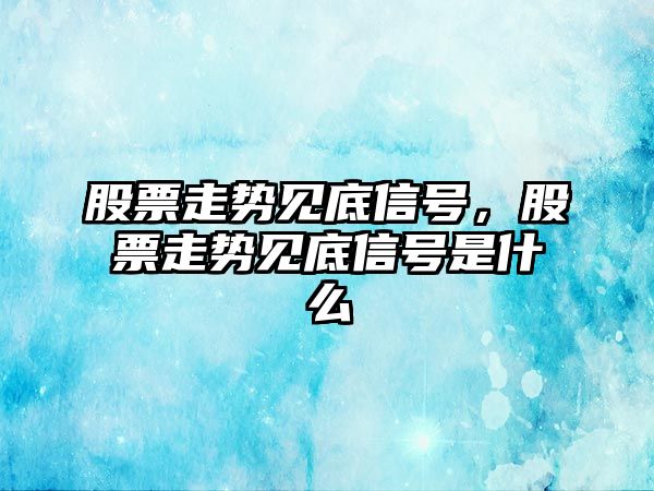 股票走勢見(jiàn)底信號，股票走勢見(jiàn)底信號是什么