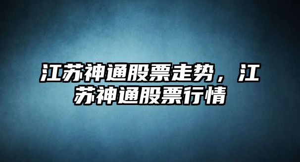 江蘇神通股票走勢，江蘇神通股票行情