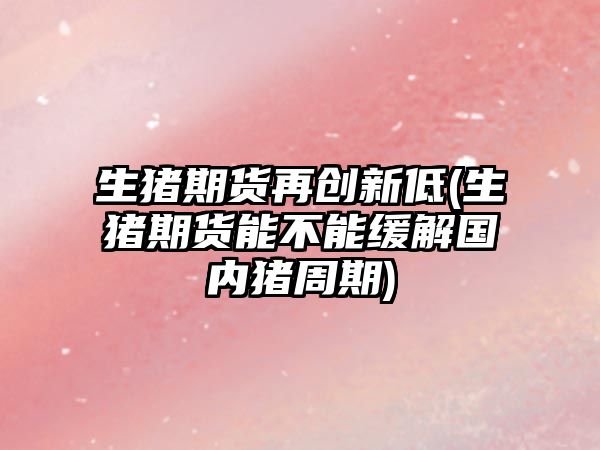 生豬期貨再創(chuàng  )新低(生豬期貨能不能緩解國內豬周期)